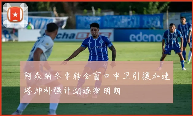 阿森纳冬季转会窗口中卫引援加速塔帅补强计划逐渐明朗