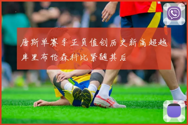 唐斯单赛季正负值创历史新高超越库里布伦森科比紧随其后