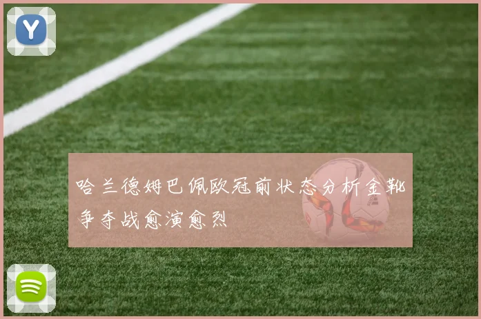 哈兰德姆巴佩欧冠前状态分析金靴争夺战愈演愈烈