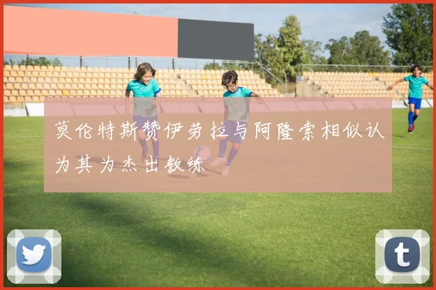 莫伦特斯赞伊劳拉与阿隆索相似认为其为杰出教练