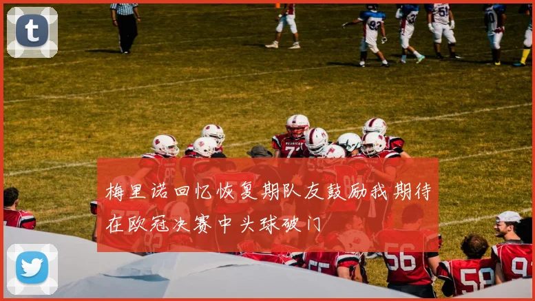 梅里诺回忆恢复期队友鼓励我期待在欧冠决赛中头球破门