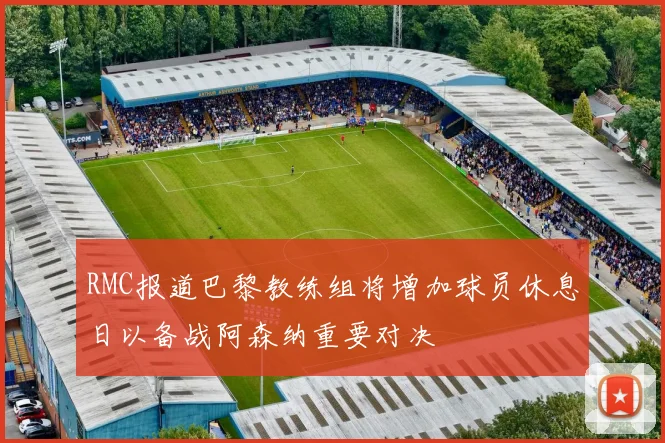 RMC报道巴黎教练组将增加球员休息日以备战阿森纳重要对决
