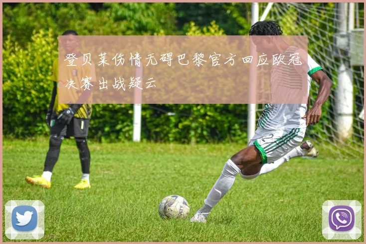 登贝莱伤情无碍巴黎官方回应欧冠决赛出战疑云
