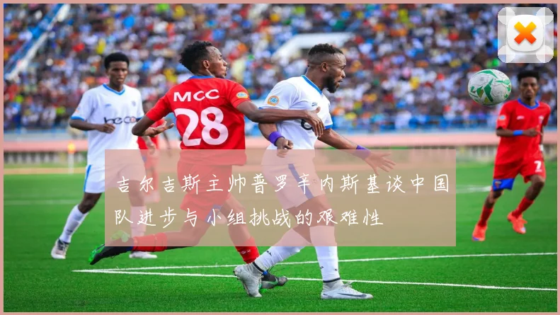 吉尔吉斯主帅普罗辛内斯基谈中国队进步与小组挑战的艰难性