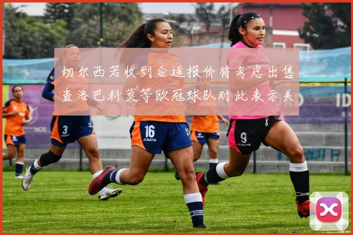 切尔西若收到合适报价将考虑出售查洛巴科莫等欧冠球队对此表示关注