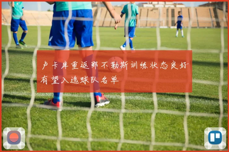 卢卡库重返那不勒斯训练状态良好有望入选球队名单