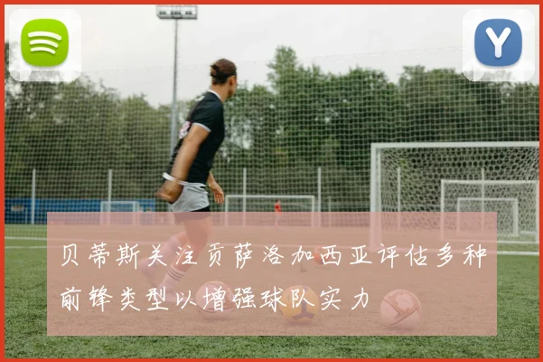 贝蒂斯关注贡萨洛加西亚评估多种前锋类型以增强球队实力