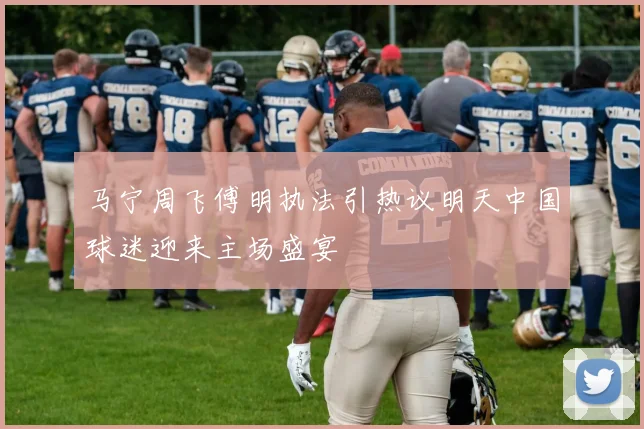 马宁周飞傅明执法引热议明天中国球迷迎来主场盛宴