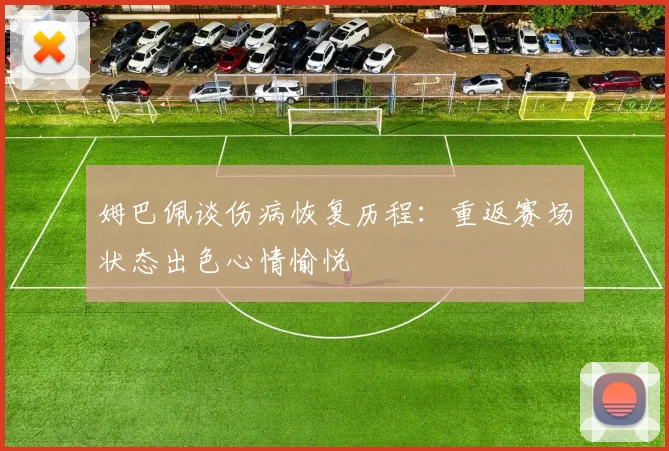 姆巴佩谈伤病恢复历程：重返赛场状态出色心情愉悦
