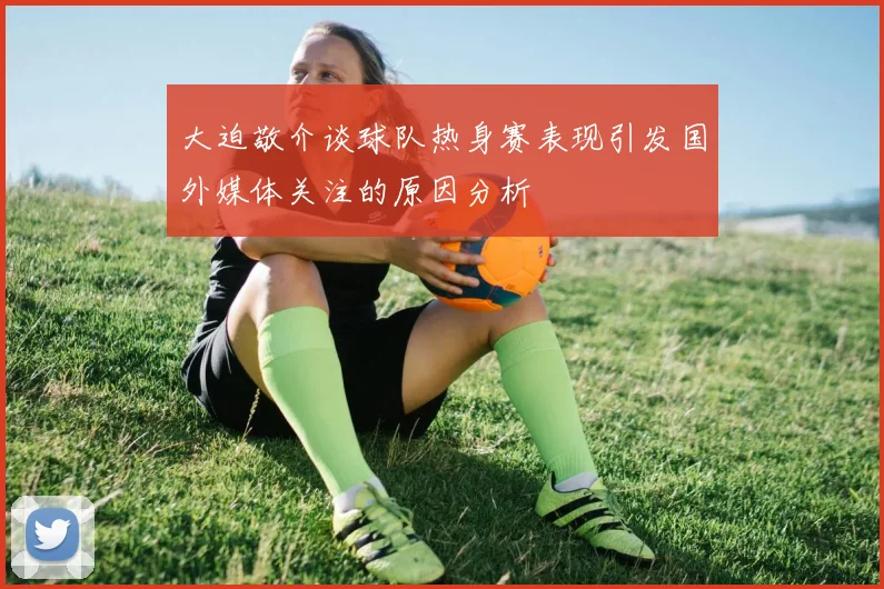 大迫敬介谈球队热身赛表现引发国外媒体关注的原因分析