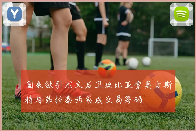 国米欲引尤文后卫坎比亚索奥古斯特与弗拉泰西或成交易筹码
