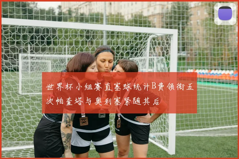 世界杯小组赛直塞球统计B费领衔五次帕奎塔与奥利塞紧随其后