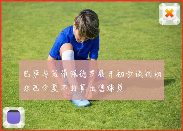 巴萨与若昂佩德罗展开初步谈判切尔西今夏不打算出售球员