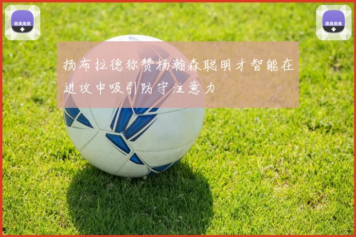 扬布拉德称赞杨瀚森聪明才智能在进攻中吸引防守注意力