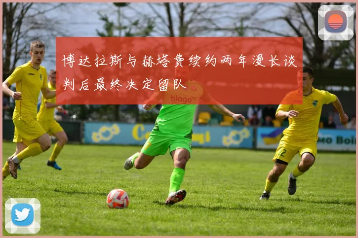 博达拉斯与赫塔费续约两年漫长谈判后最终决定留队