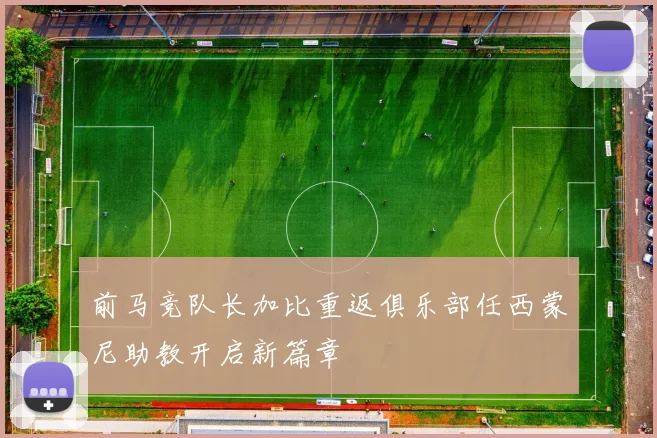 前马竞队长加比重返俱乐部任西蒙尼助教开启新篇章