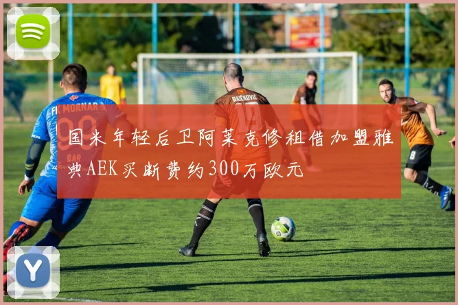 国米年轻后卫阿莱克修租借加盟雅典AEK买断费约300万欧元