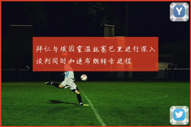 拜仁与埃因霍温就塞巴里进行深入谈判同时加速布朗转会进程