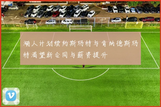 湖人计划续约斯玛特与肯纳德斯玛特渴望新合同与薪资提升