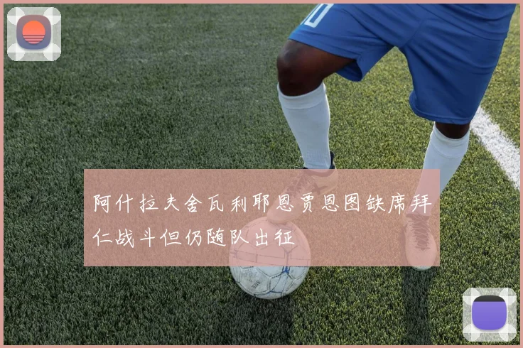 阿什拉夫舍瓦利耶恩贾恩图缺席拜仁战斗但仍随队出征