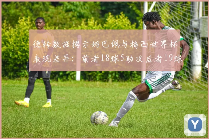 德转数据揭示姆巴佩与梅西世界杯表现差异：前者18球5助攻后者19球8助攻