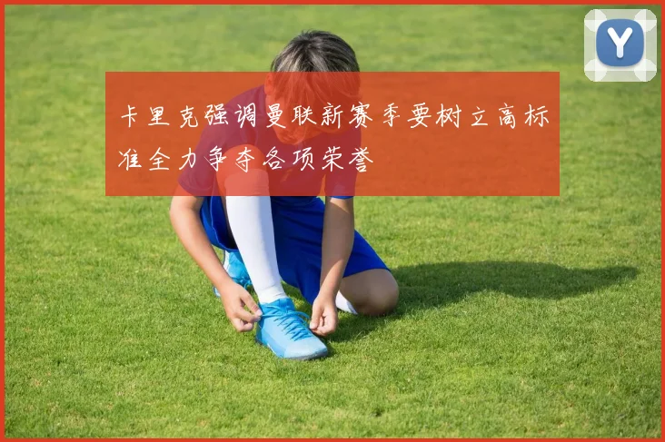 卡里克强调曼联新赛季要树立高标准全力争夺各项荣誉