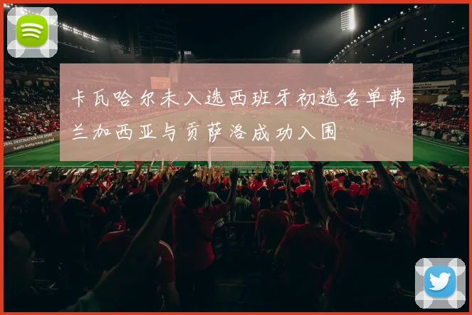 卡瓦哈尔未入选西班牙初选名单弗兰加西亚与贡萨洛成功入围