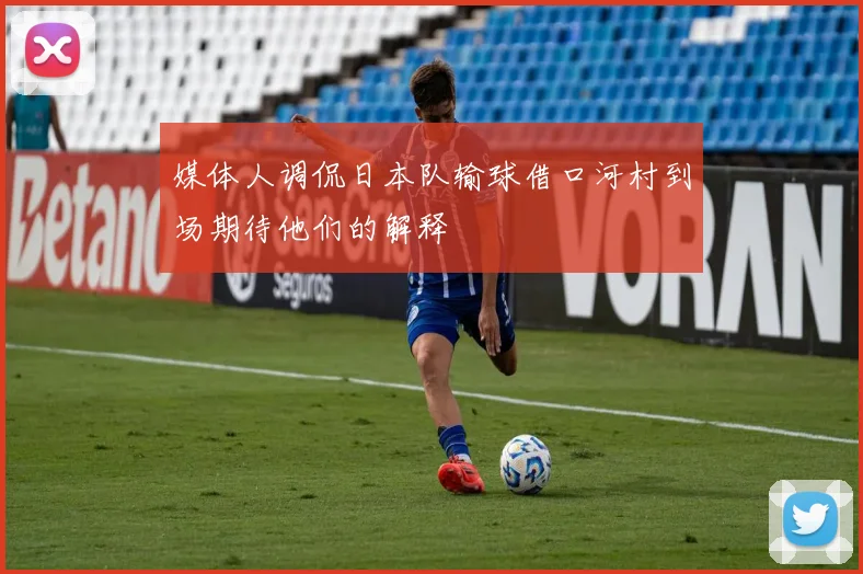 媒体人调侃日本队输球借口河村到场期待他们的解释