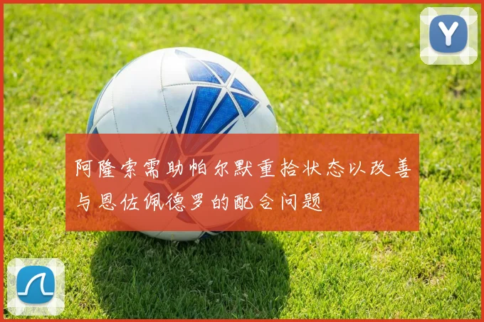 阿隆索需助帕尔默重拾状态以改善与恩佐佩德罗的配合问题