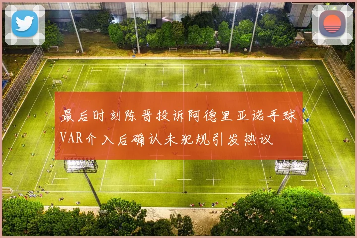 最后时刻陈晋投诉阿德里亚诺手球VAR介入后确认未犯规引发热议