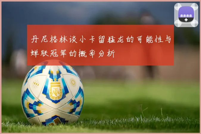 丹尼格林谈小卡留猛龙的可能性与蝉联冠军的概率分析